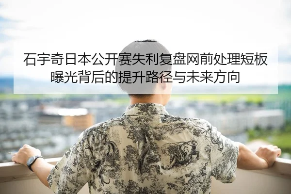 石宇奇日本公开赛失利复盘网前处理短板曝光背后的提升路径与未来方向